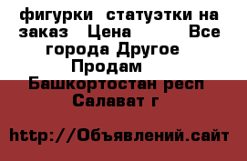 фигурки .статуэтки.на заказ › Цена ­ 250 - Все города Другое » Продам   . Башкортостан респ.,Салават г.